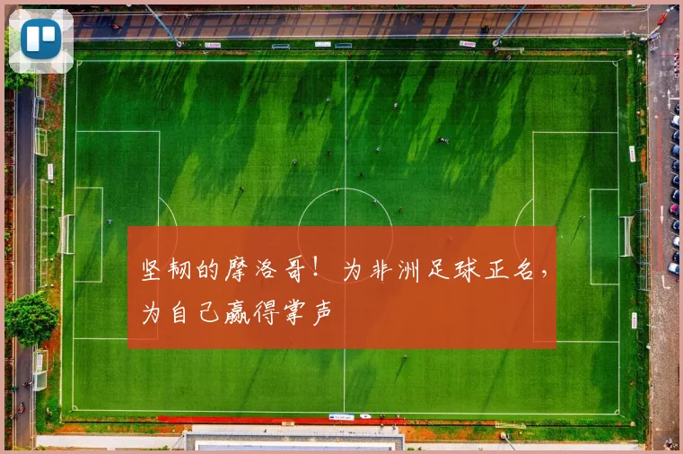 坚韧的摩洛哥！为非洲足球正名，为自己赢得掌声