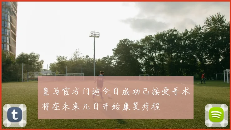皇马官方门迪今日成功已接受手术将在未来几日开始康复疗程