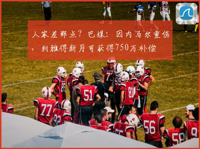 人家差那点？巴媒：因内马尔重伤，利雅得新月可获得750万补偿