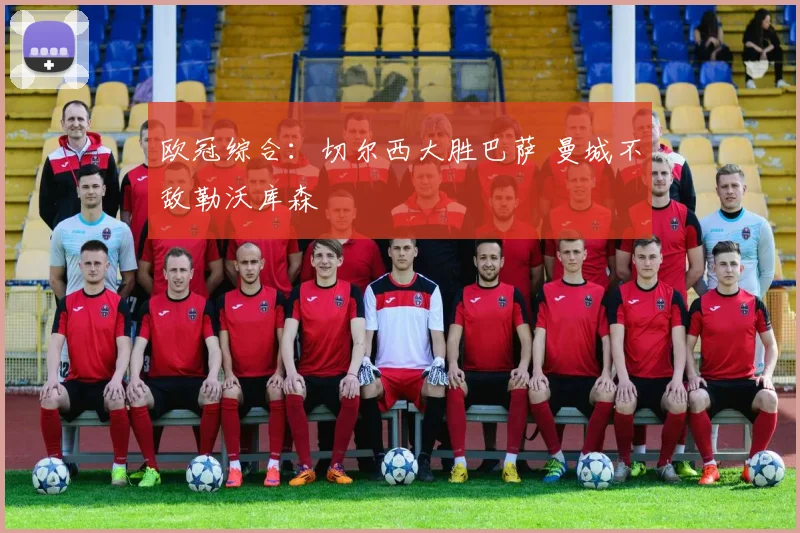 欧冠综合：切尔西大胜巴萨 曼城不敌勒沃库森