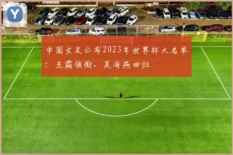 中国女足公布2023年世界杯大名单：王霜领衔，吴海燕回归
