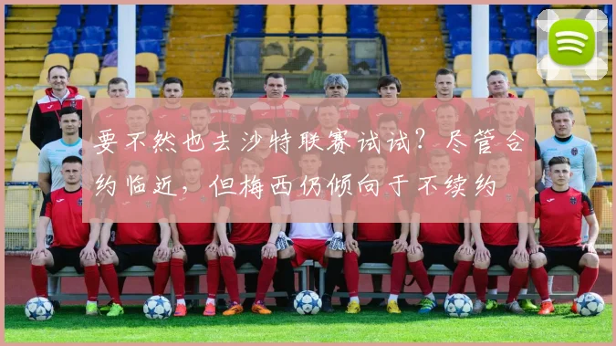 要不然也去沙特联赛试试？尽管合约临近，但梅西仍倾向于不续约