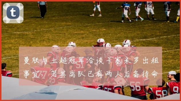 曼联与土超冠军洽谈卡塞米罗出租事宜，若其离队已有两人后备待命