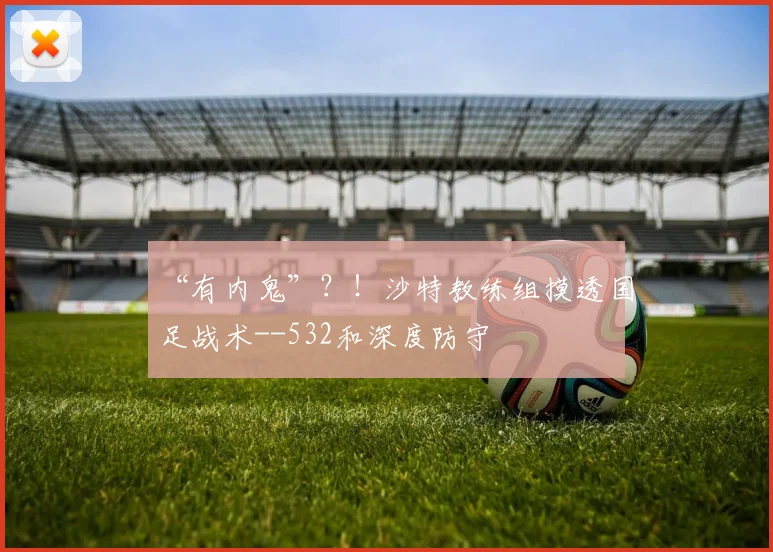 “有内鬼”？！沙特教练组摸透国足战术--532和深度防守