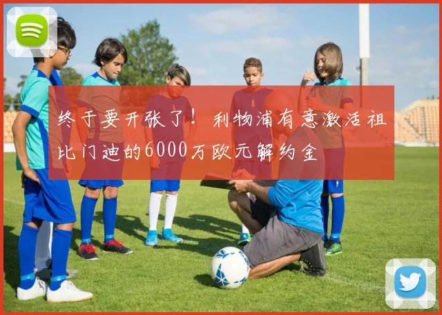 终于要开张了！利物浦有意激活祖比门迪的6000万欧元解约金