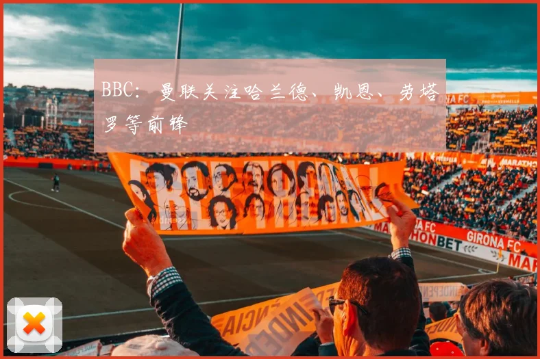 BBC：曼联关注哈兰德、凯恩、劳塔罗等前锋