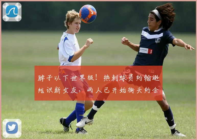 脖子以下世界级！热刺球员约翰逊结识新女友，两人已开始街头约会