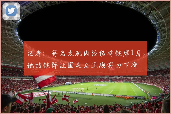 记者：蒋光太肌肉拉伤将缺席1月，他的缺阵让国足后卫线实力下滑
