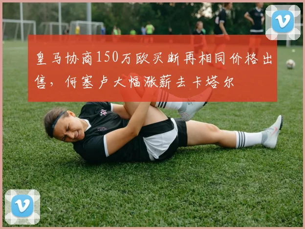 皇马协商150万欧买断再相同价格出售，何塞卢大幅涨薪去卡塔尔