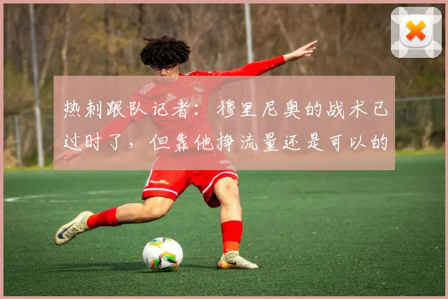 热刺跟队记者：穆里尼奥的战术已过时了，但靠他挣流量还是可以的