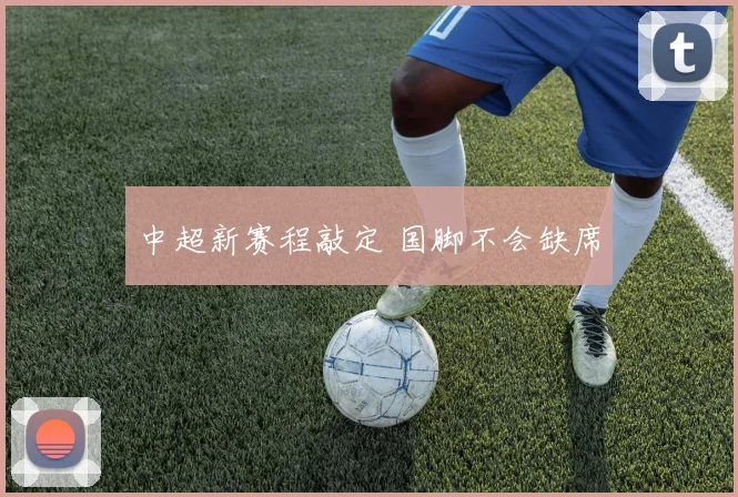 中超新赛程敲定 国脚不会缺席