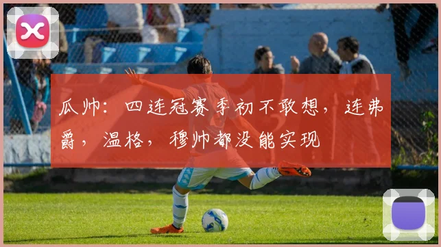 瓜帅：四连冠赛季初不敢想，连弗爵，温格，穆帅都没能实现