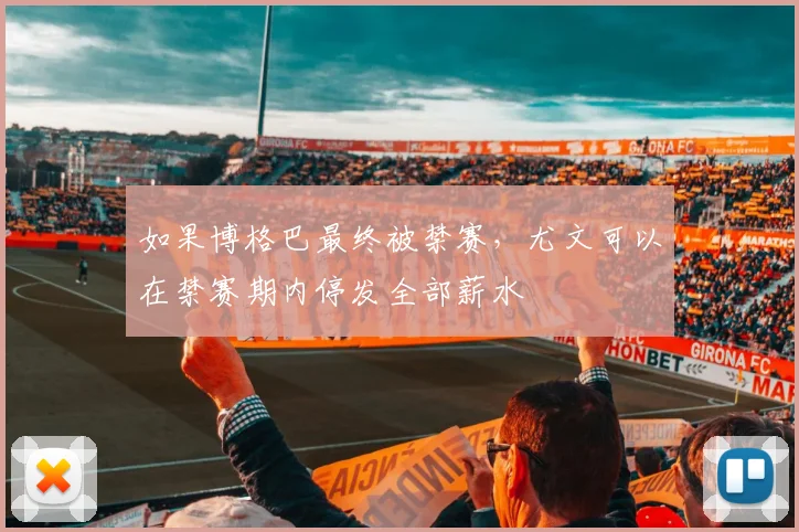 如果博格巴最终被禁赛，尤文可以在禁赛期内停发全部薪水