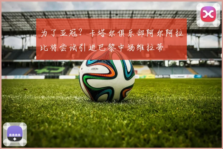 为了亚冠？卡塔尔俱乐部阿尔阿拉比将尝试引进巴黎中场维拉蒂