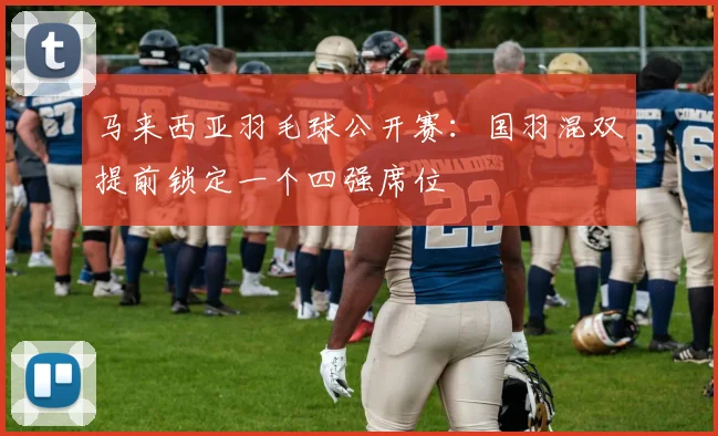 马来西亚羽毛球公开赛：国羽混双提前锁定一个四强席位