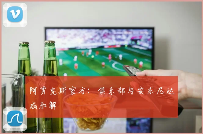 阿贾克斯官方：俱乐部与安东尼达成和解