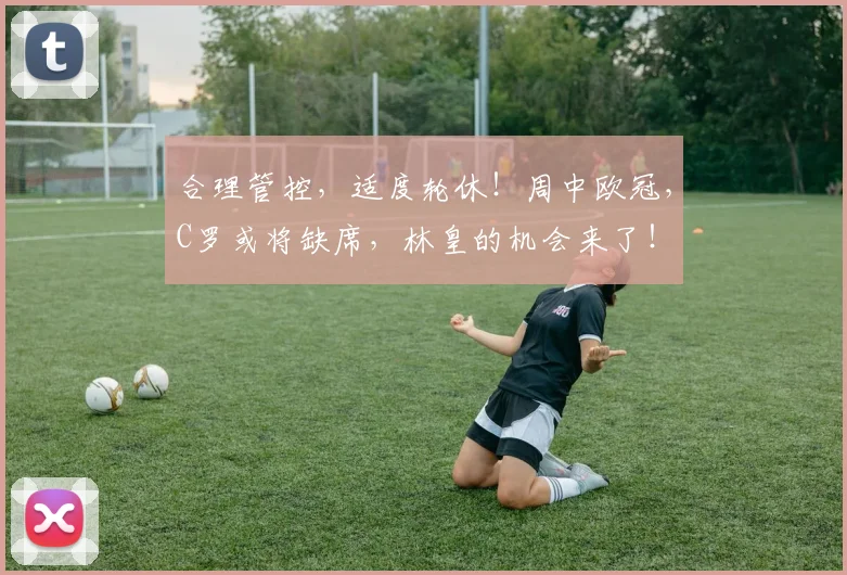 合理管控，适度轮休！周中欧冠，C罗或将缺席，林皇的机会来了！
