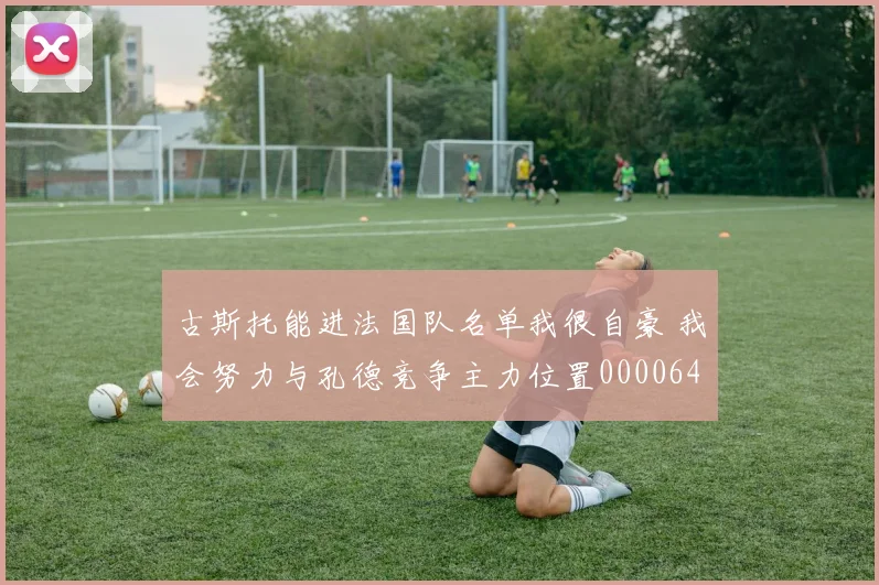 古斯托能进法国队名单我很自豪 我会努力与孔德竞争主力位置0000644