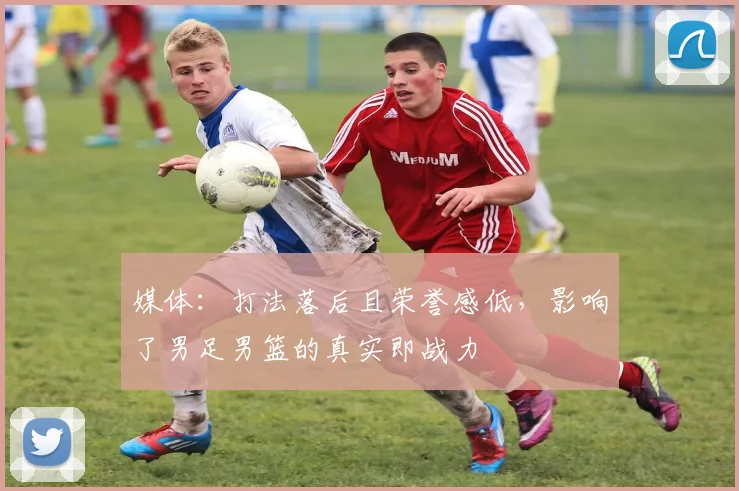 媒体：打法落后且荣誉感低，影响了男足男篮的真实即战力
