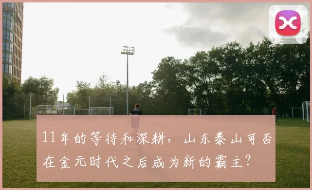 11年的等待和深耕，山东泰山可否在金元时代之后成为新的霸主？