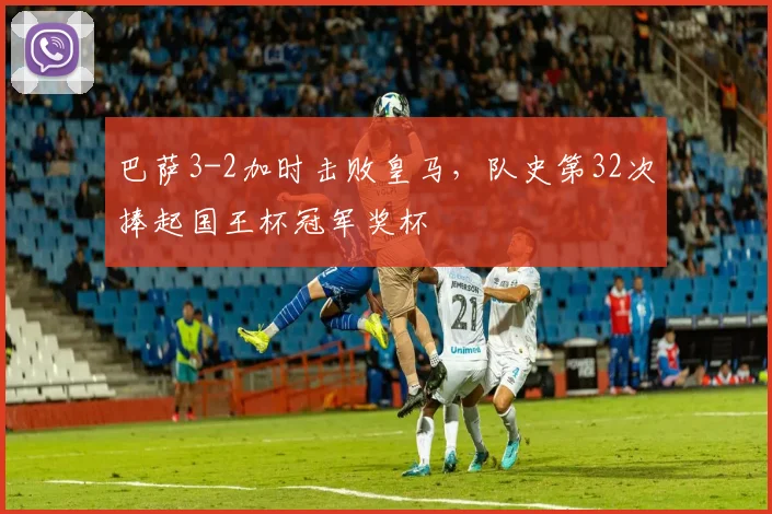 巴萨3-2加时击败皇马，队史第32次捧起国王杯冠军奖杯