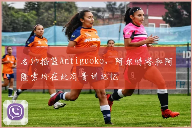 名帅摇篮Antiguoko，阿尔特塔和阿隆索均在此有青训记忆