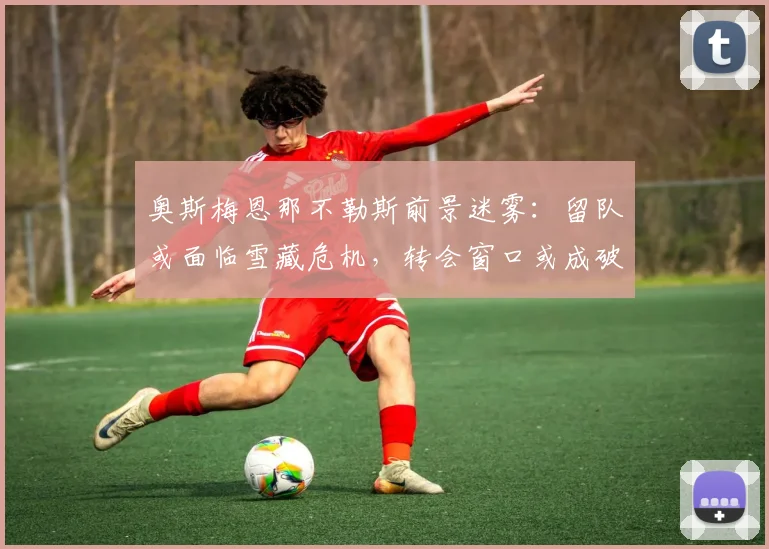 奥斯梅恩那不勒斯前景迷雾：留队或面临雪藏危机，转会窗口或成破局关键