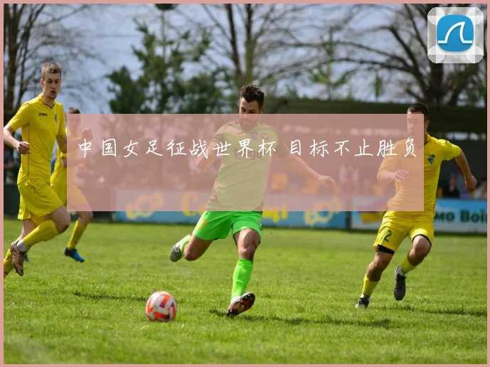 中国女足征战世界杯 目标不止胜负
