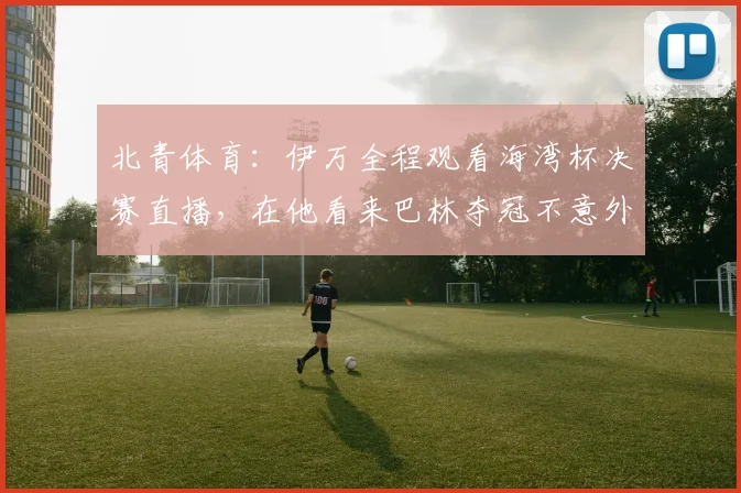 北青体育：伊万全程观看海湾杯决赛直播，在他看来巴林夺冠不意外