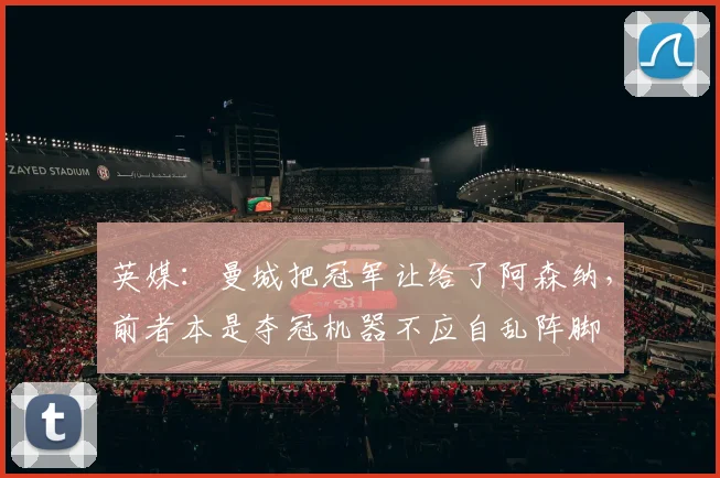 英媒：曼城把冠军让给了阿森纳，前者本是夺冠机器不应自乱阵脚