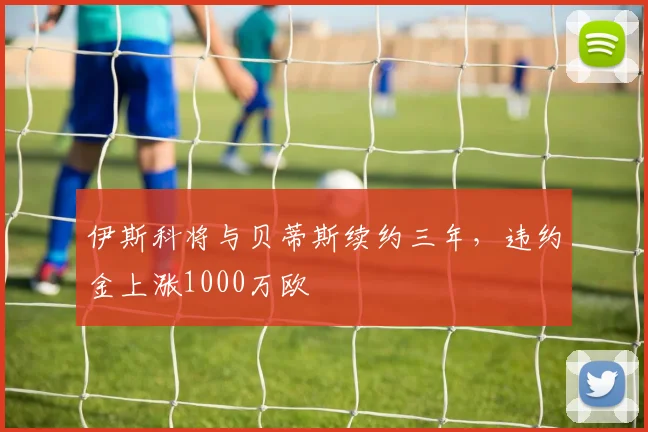 伊斯科将与贝蒂斯续约三年，违约金上涨1000万欧
