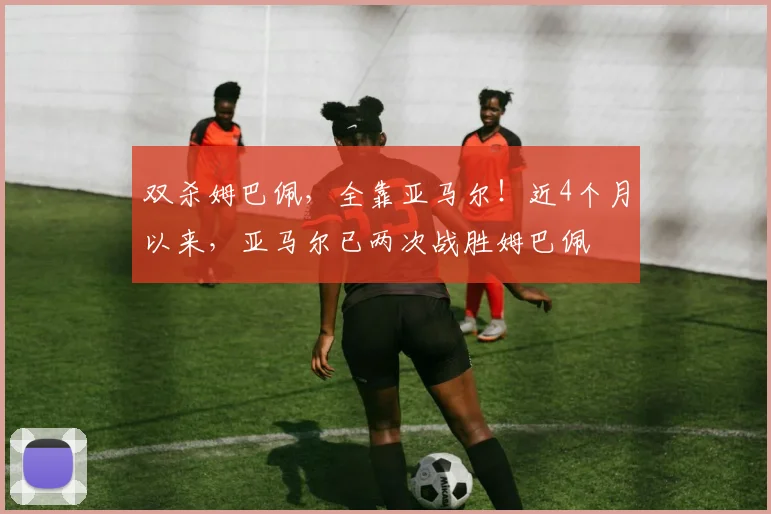 双杀姆巴佩，全靠亚马尔！近4个月以来，亚马尔已两次战胜姆巴佩