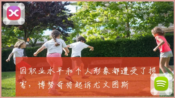 因职业水平和个人形象都遭受了损害，博努奇将起诉尤文图斯
