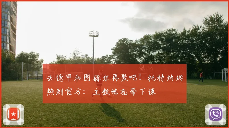 去德甲和图赫尔再聚吧！托特纳姆热刺官方：主教练孔蒂下课