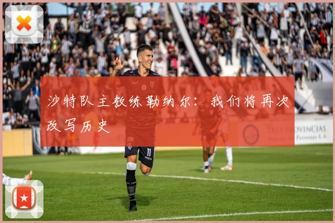 沙特队主教练勒纳尔：我们将再次改写历史