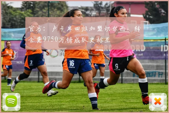 官方：卢卡库回归加盟切尔西，转会费9750万镑成队史标王