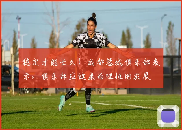 稳定才能长久！成都蓉城俱乐部表示，俱乐部应健康而理性地发展