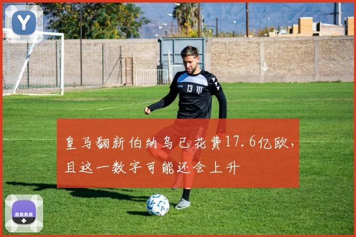 皇马翻新伯纳乌已花费17.6亿欧，且这一数字可能还会上升