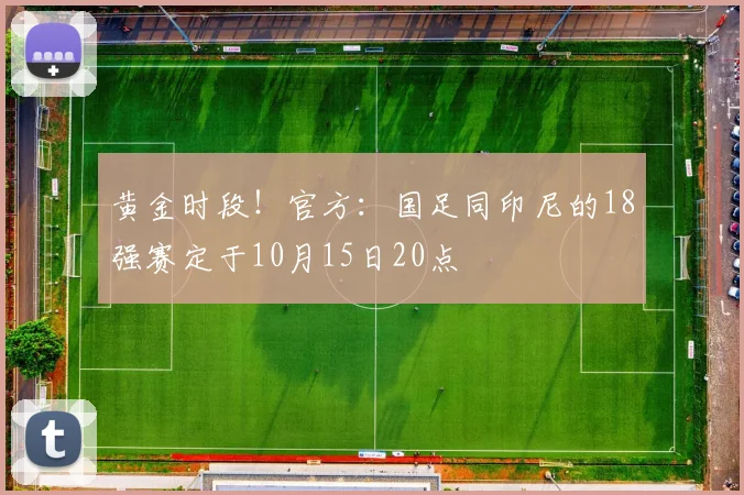 黄金时段！官方：国足同印尼的18强赛定于10月15日20点