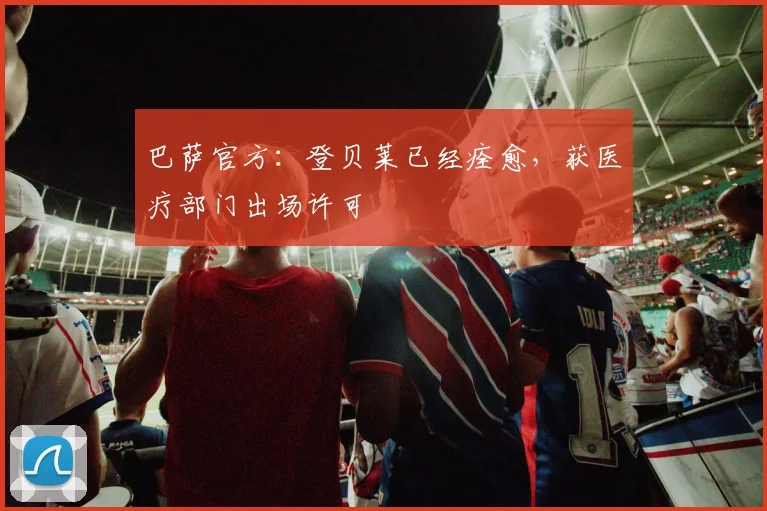 巴萨官方：登贝莱已经痊愈，获医疗部门出场许可