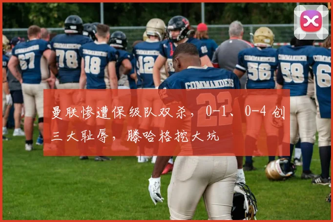 曼联惨遭保级队双杀，0-1、0-4 创三大耻辱，滕哈格挖大坑