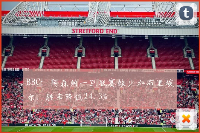 BBC：阿森纳一旦联赛缺少加布里埃尔，胜率降低24.3%