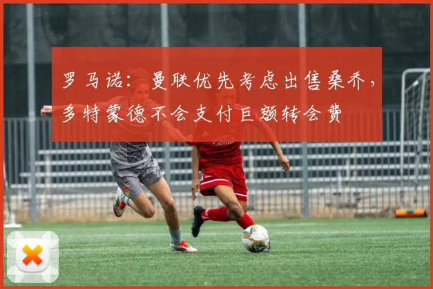 罗马诺：曼联优先考虑出售桑乔，多特蒙德不会支付巨额转会费
