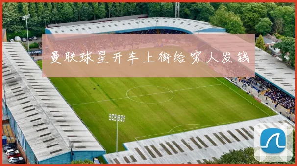 曼联球星开车上街给穷人发钱