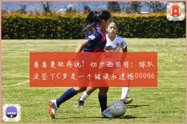 看看曼联再说！切尔西旧将：球队没签下C罗是一个错误和遗憾0000644