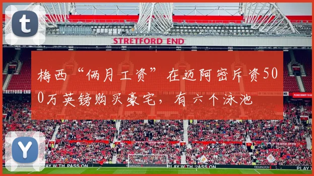 梅西“俩月工资”在迈阿密斥资500万英镑购买豪宅，有六个泳池