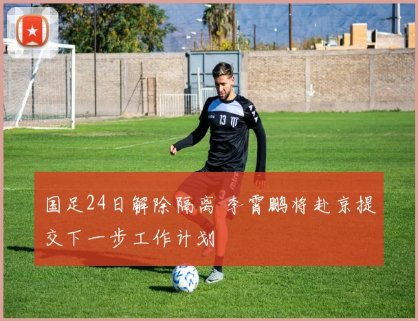 国足24日解除隔离 李霄鹏将赴京提交下一步工作计划