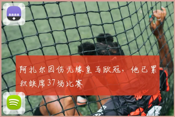 阿扎尔因伤无缘皇马欧冠，他已累积缺席37场比赛