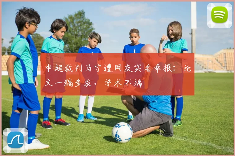 中超裁判马宁遭网友实名举报：论文一稿多发，学术不端