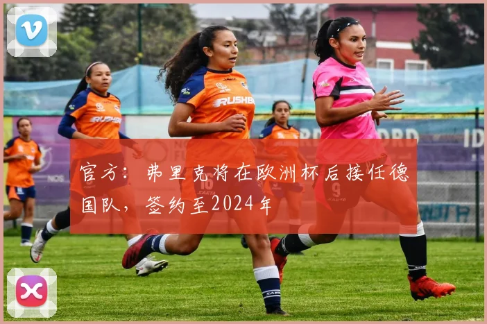 官方：弗里克将在欧洲杯后接任德国队，签约至2024年